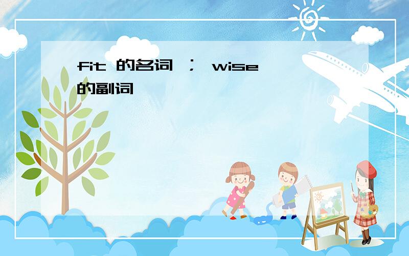 fit 的名词 ； wise的副词