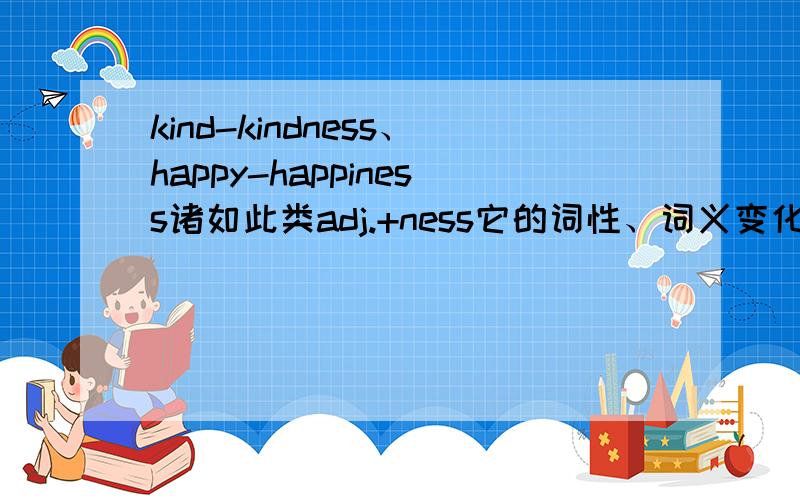 kind-kindness、happy-happiness诸如此类adj.+ness它的词性、词义变化有什么不同/规律?