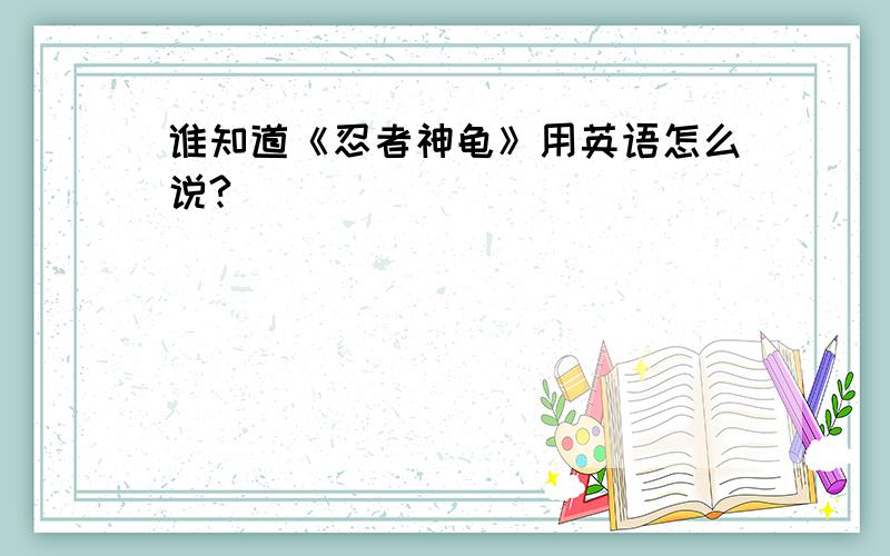 谁知道《忍者神龟》用英语怎么说?