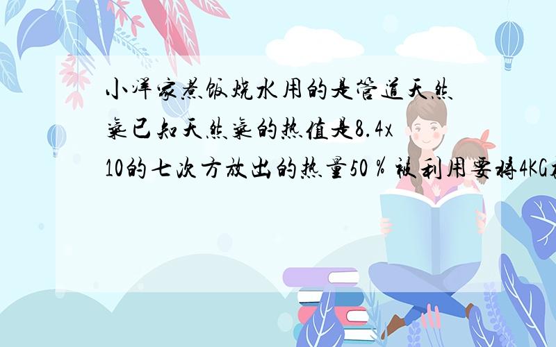 小洋家煮饭烧水用的是管道天然气已知天然气的热值是8.4x10的七次方放出的热量50％被利用要将4KG初温为25℃的水加热到100℃须完全燃烧多少m³的天然气