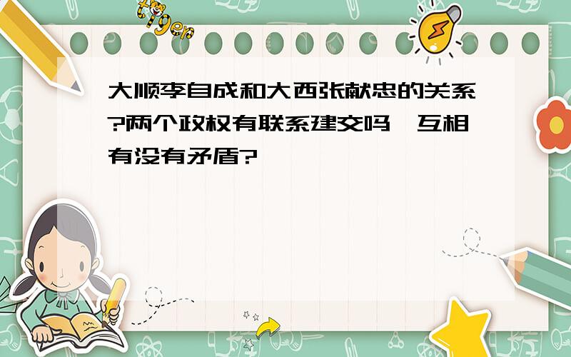 大顺李自成和大西张献忠的关系?两个政权有联系建交吗,互相有没有矛盾?