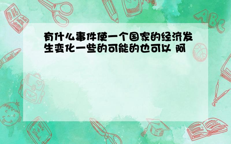 有什么事件使一个国家的经济发生变化一些的可能的也可以 阿