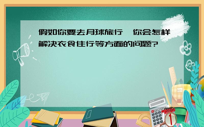 假如你要去月球旅行,你会怎样解决衣食住行等方面的问题?