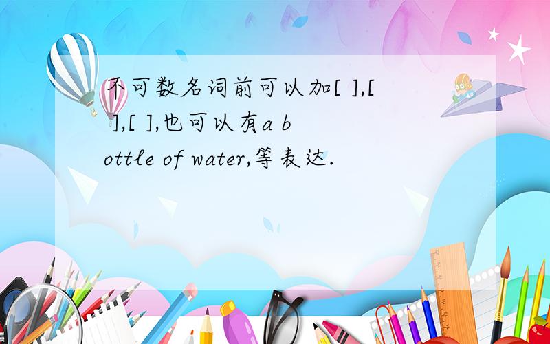 不可数名词前可以加[ ],[ ],[ ],也可以有a bottle of water,等表达.