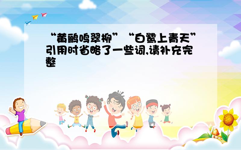 “黄鹂鸣翠柳”“白鹭上青天”引用时省略了一些词,请补充完整