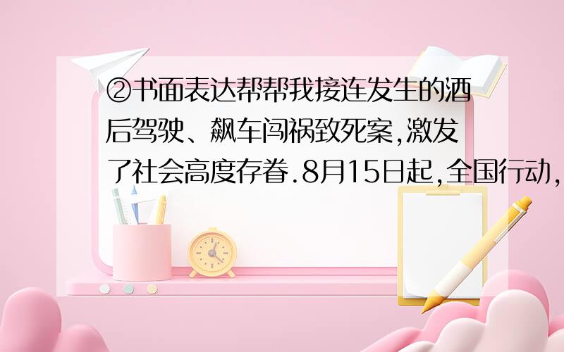 ②书面表达帮帮我接连发生的酒后驾驶、飙车闯祸致死案,激发了社会高度存眷.8月15日起,全国行动,重拳整治“酒驾”,各地出台措施,狠扎酒驾痛穴.请你根据以下内部实质意义,以Treasure Our Live