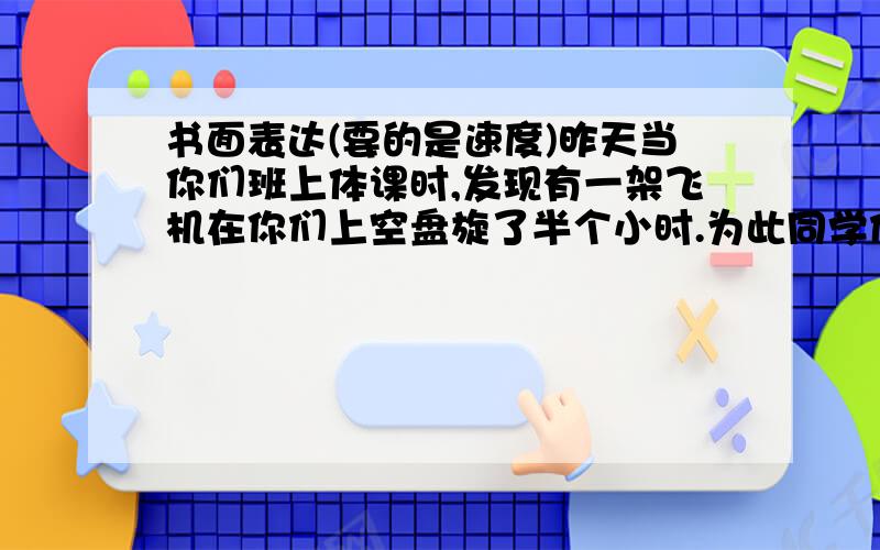 书面表达(要的是速度)昨天当你们班上体课时,发现有一架飞机在你们上空盘旋了半个小时.为此同学们议论纷纷.请记录同学们当时的想法.要求:不少于80词