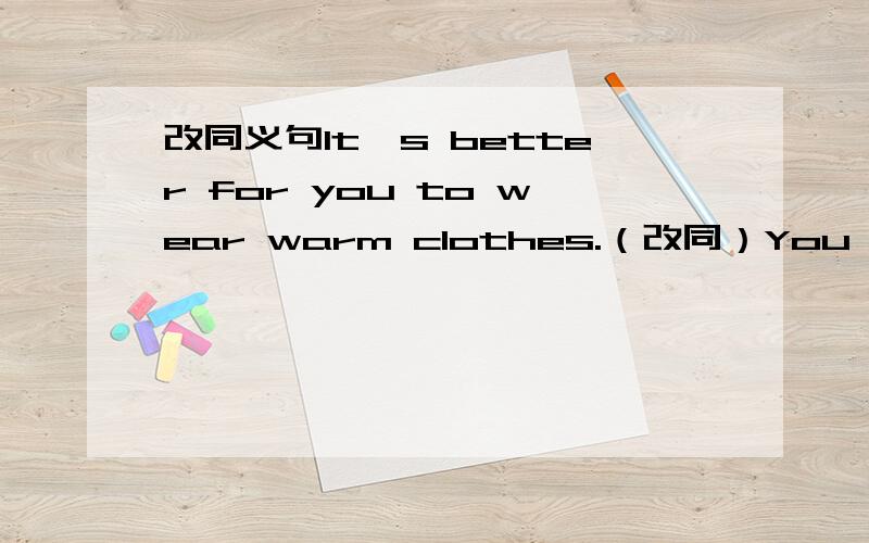 改同义句It's better for you to wear warm clothes.（改同）You (had better wear)warm clothes.能给解释一下为什么用had