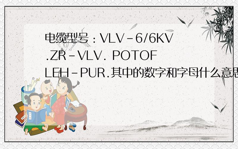 电缆型号：VLV-6/6KV.ZR-VLV. POTOFLEH-PUR.其中的数字和字母什么意思