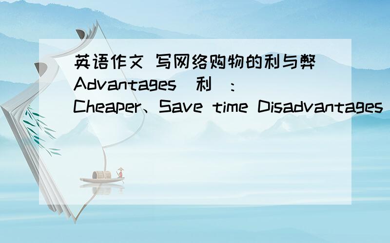 英语作文 写网络购物的利与弊Advantages(利）:Cheaper、Save time Disadvantages(弊）：Konw about zhe information of the things only bu seeing on zhe Internet、Not conveniet to change zhe things 词数80词左右