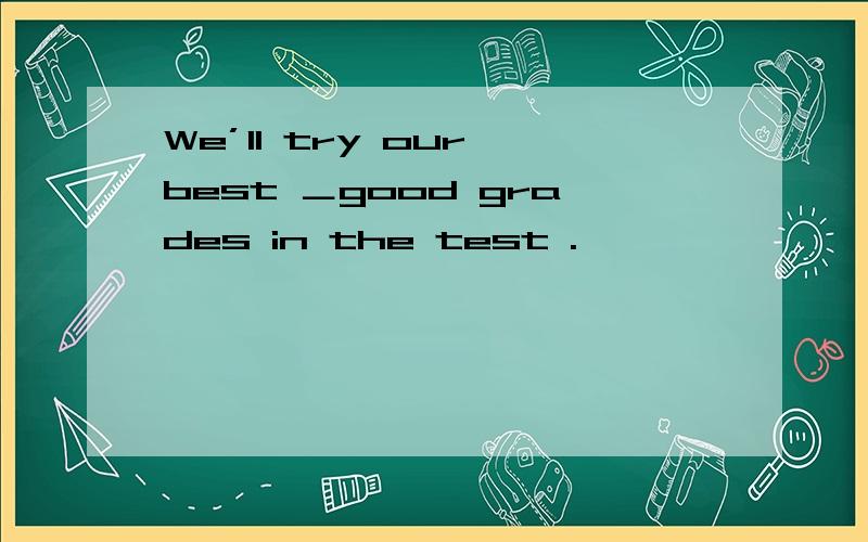 We’ll try our best ＿good grades in the test .