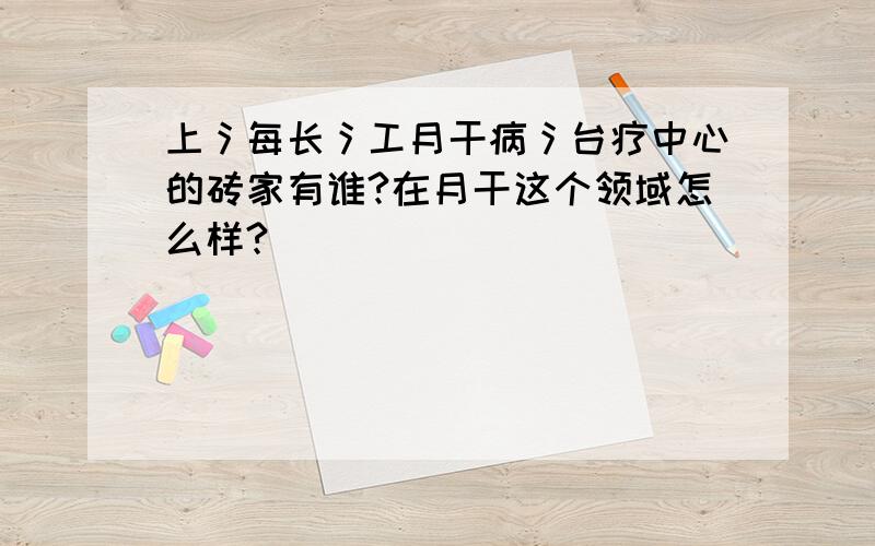 上氵每长氵工月干病氵台疗中心的砖家有谁?在月干这个领域怎么样?