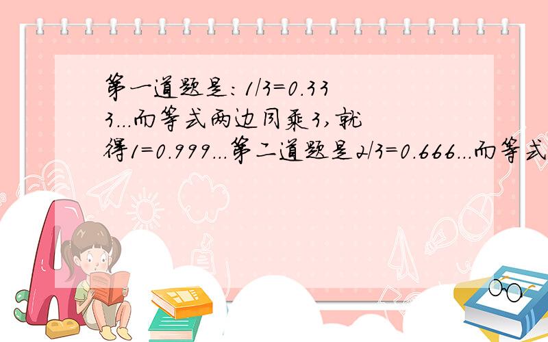 第一道题是：1/3=0.333...而等式两边同乘3,就得1=0.999...第二道题是2/3=0.666...而等式两边同乘3,就得2=1.999...8 这是为什么?