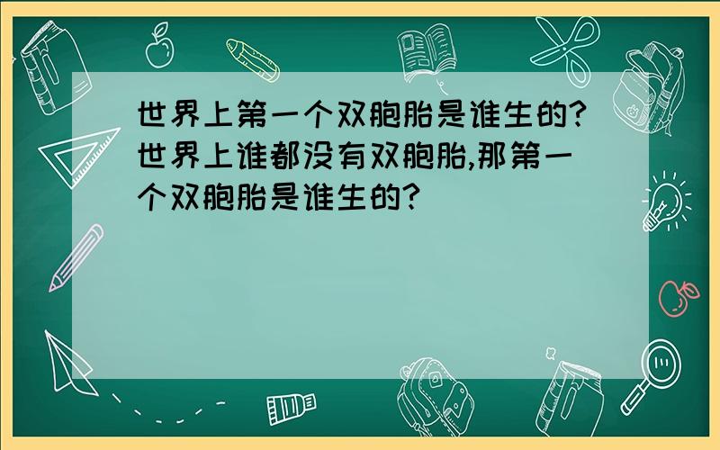 世界上第一个双胞胎是谁生的?世界上谁都没有双胞胎,那第一个双胞胎是谁生的?