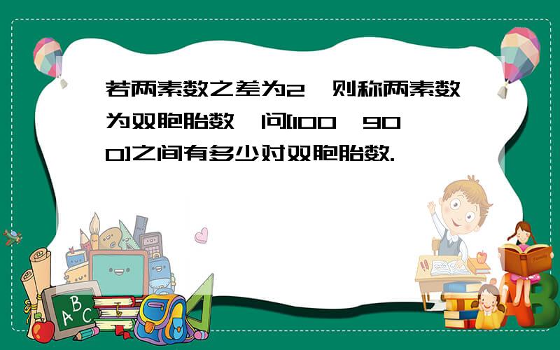 若两素数之差为2,则称两素数为双胞胎数,问[100,900]之间有多少对双胞胎数.