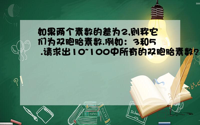 如果两个素数的差为2,则称它们为双胞胎素数.例如：3和5 .请求出10~100中所有的双胞胎素数?（C语言）请大家帮帮忙!