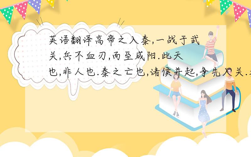 英语翻译高帝之入秦,一战于武关,兵不血刃,而至咸阳.此天也,非人也.秦之亡也,诸侯并起,争先入关.秦遣章邯出兵击之.秦虽无道,而其兵方强,诸侯虽锐,而皆乌合之众,其不敌秦明矣.然诸侯皆起