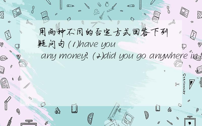 用两种不同的否定方式回答下列疑问句(1)have you any money?(2)did you go anywhere in the holidays?(3)did you buy anything tihs morning (4)was there anybody present when the accident happened?__________________________________________