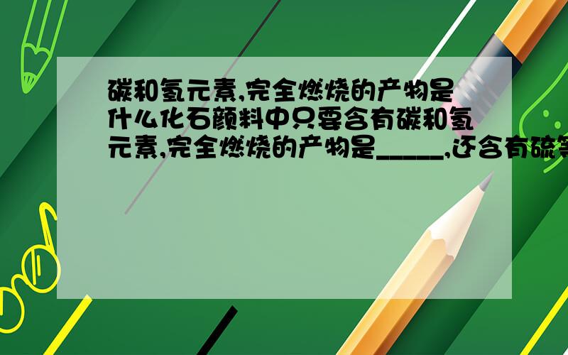 碳和氢元素,完全燃烧的产物是什么化石颜料中只要含有碳和氢元素,完全燃烧的产物是_____,还含有硫等元素,燃烧会转化为______