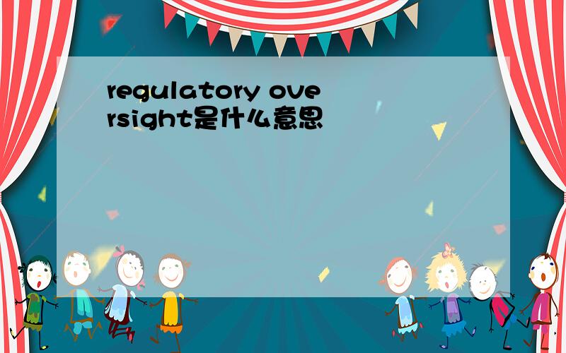 regulatory oversight是什么意思