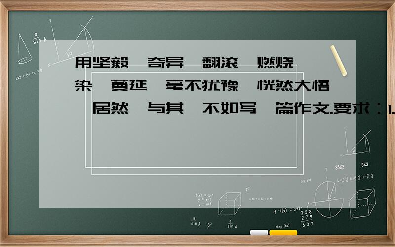 用坚毅、奇异、翻滚、燃烧、渲染、蔓延、毫不犹豫、恍然大悟、居然、与其—不如写一篇作文.要求：1.用词准确,句子通顺.      2.意思连贯,有一个中心.      3.400字左右.（最好350字左右）是