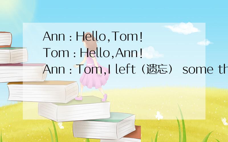 Ann：Hello,Tom!Tom：Hello,Ann!Ann：Tom,I left（遗忘） some things at home.But I need them.Tom:_______________?Ann：I'm at school._______________?Tom：Yes,I can._______________?Ann：I need my notebook,keys,watch and pen.Tom：Your notebook?_