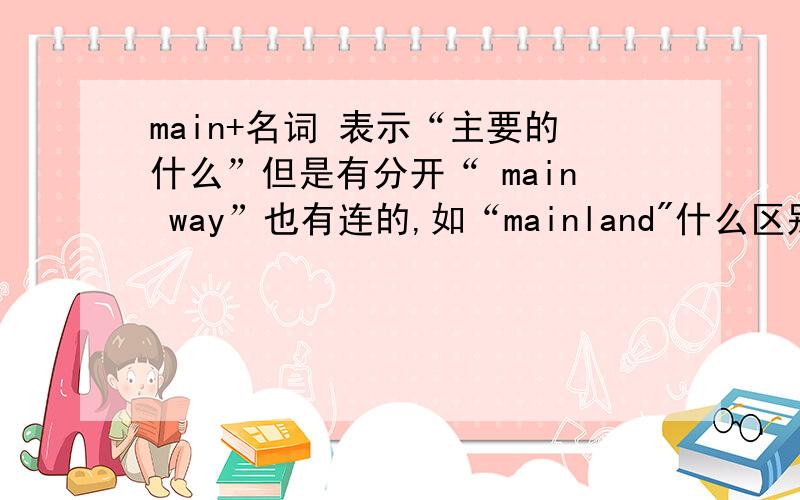 main+名词 表示“主要的什么”但是有分开“ main way”也有连的,如“mainland