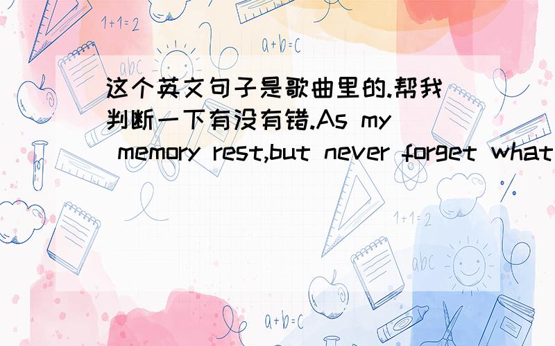 这个英文句子是歌曲里的.帮我判断一下有没有错.As my memory rest,but never forget what I lost.哪错我觉得没有主语啊，难道是歌里省略了么？