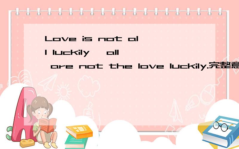 Love is not all luckily, all are not the love luckily.完整意思是什么?