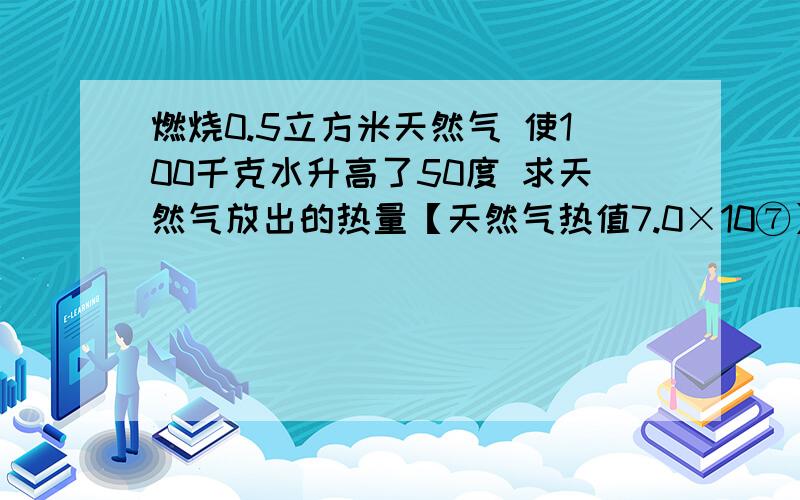 燃烧0.5立方米天然气 使100千克水升高了50度 求天然气放出的热量【天然气热值7.0×10⑦】