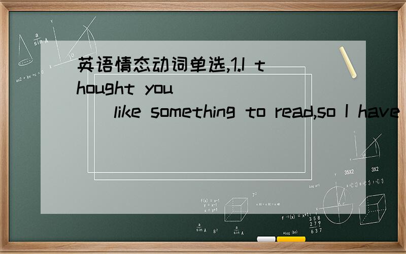 英语情态动词单选,1.I thought you _____like something to read,so I have brought you some books.A.may B.might C.would D.must 为什么不选C