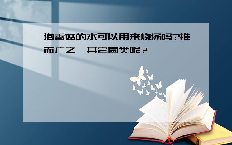 泡香菇的水可以用来烧汤吗?推而广之,其它菌类呢?