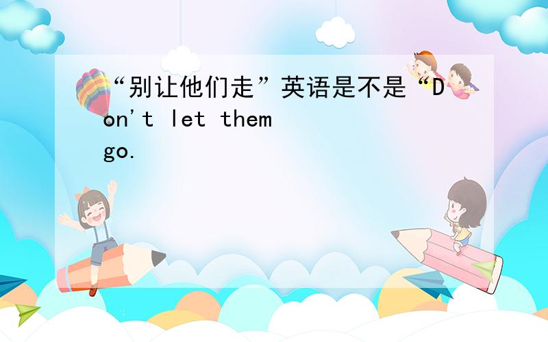 “别让他们走”英语是不是“Don't let them go.