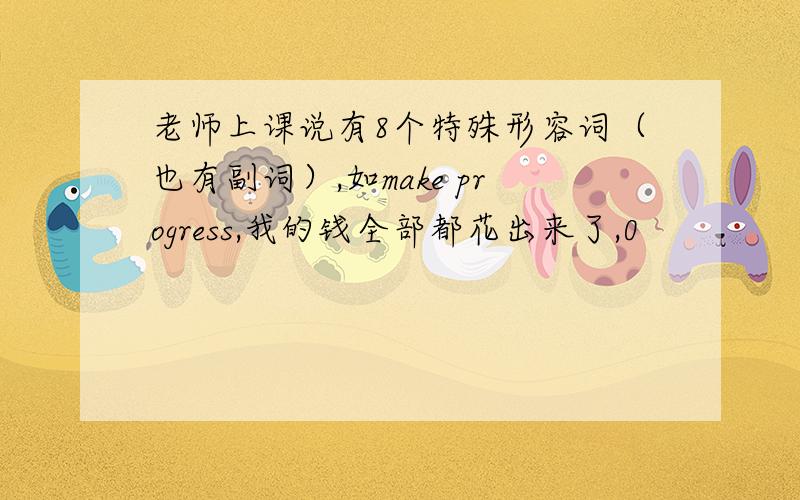 老师上课说有8个特殊形容词（也有副词）,如make progress,我的钱全部都花出来了,0