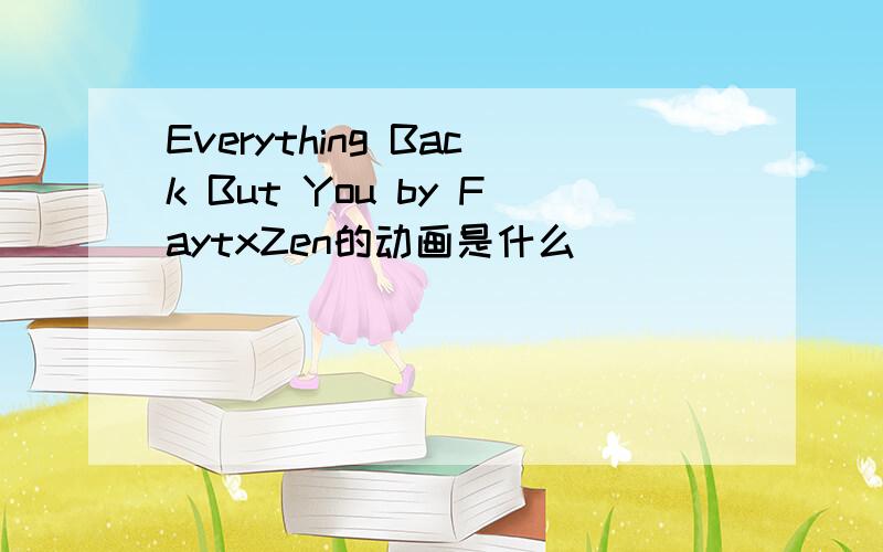 Everything Back But You by FaytxZen的动画是什么