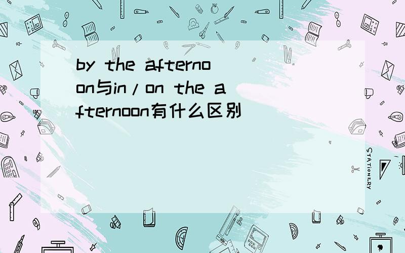 by the afternoon与in/on the afternoon有什么区别