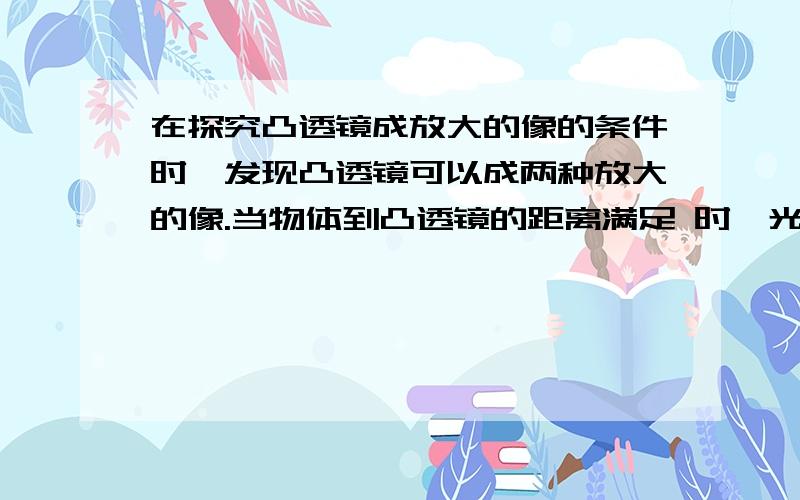 在探究凸透镜成放大的像的条件时,发现凸透镜可以成两种放大的像.当物体到凸透镜的距离满足 时,光屏上呈现放大的像,当物体到凸透镜的距离满足 时,透过凸透镜可以看到一个放大的像,但