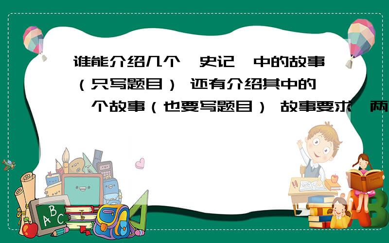 谁能介绍几个《史记》中的故事（只写题目） 还有介绍其中的一个故事（也要写题目） 故事要求一两百字左右