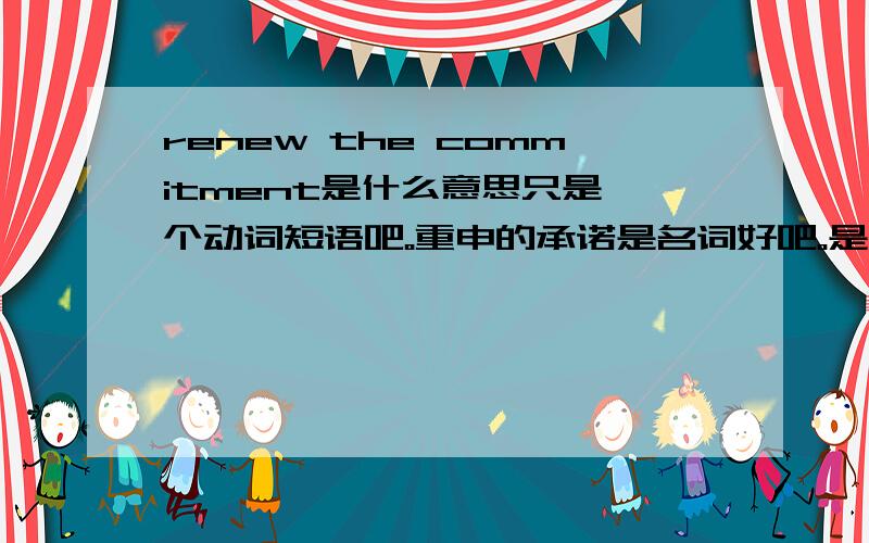 renew the commitment是什么意思只是一个动词短语吧。重申的承诺是名词好吧。是不是有续约的意思啊