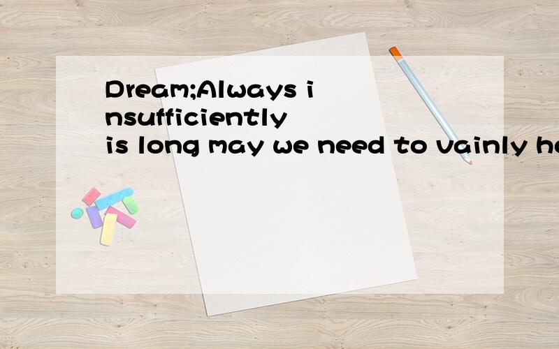 Dream;Always insufficiently is long may we need to vainly hope for.