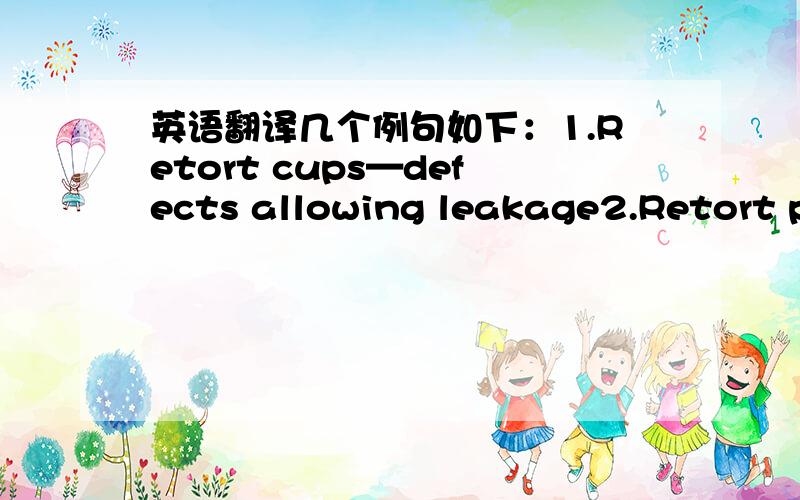 英语翻译几个例句如下：1.Retort cups—defects allowing leakage2.Retort pouch—defects allowing leakage3.Heat processes may include the following examples:pasteurization,Ultra High Temperature (UHT),cooking,roasting,baking,blanching,and re