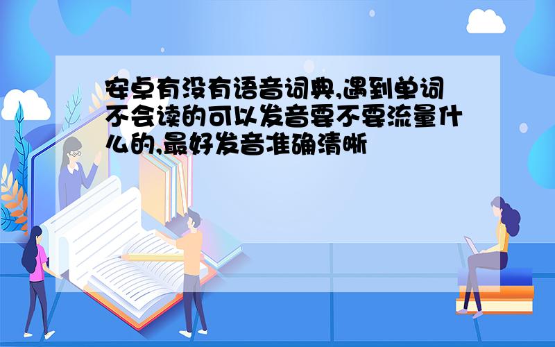 安卓有没有语音词典,遇到单词不会读的可以发音要不要流量什么的,最好发音准确清晰