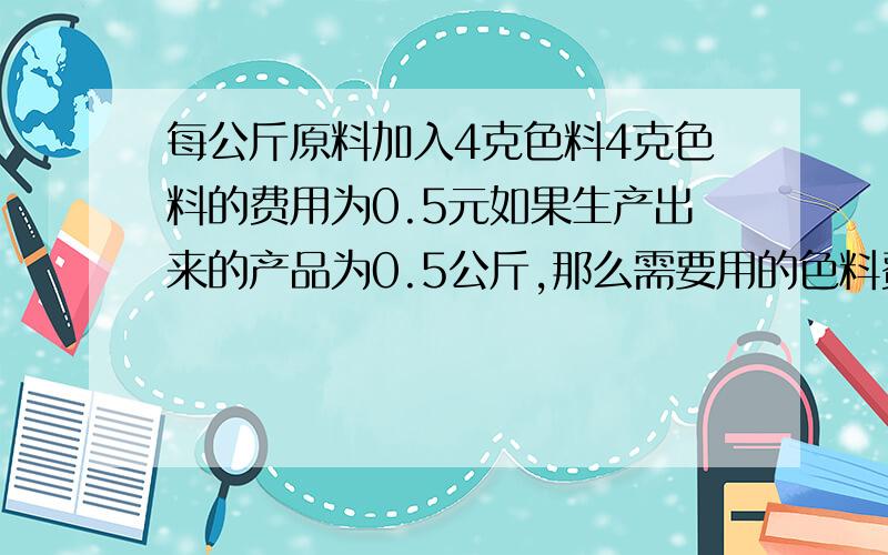 每公斤原料加入4克色料4克色料的费用为0.5元如果生产出来的产品为0.5公斤,那么需要用的色料费用是多少