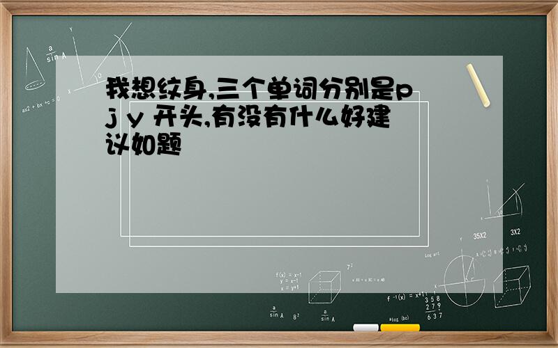 我想纹身,三个单词分别是p j y 开头,有没有什么好建议如题