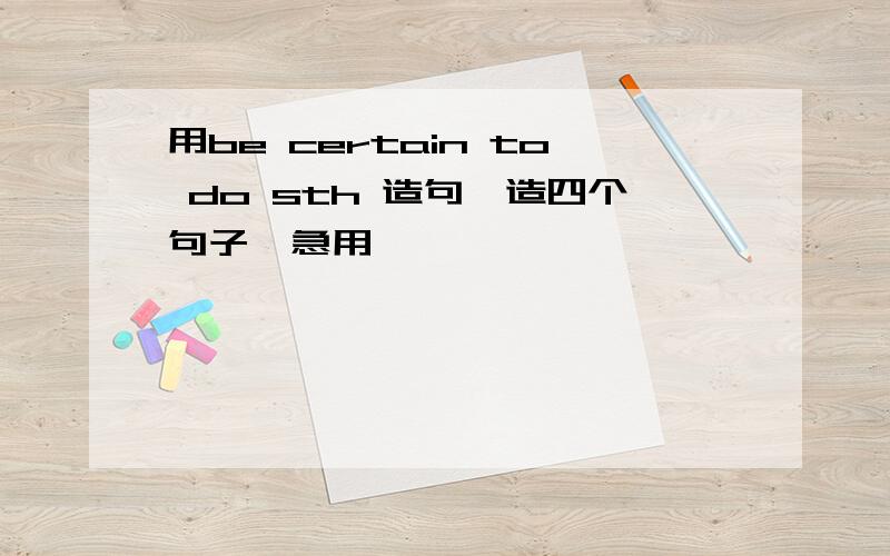 用be certain to do sth 造句,造四个句子,急用