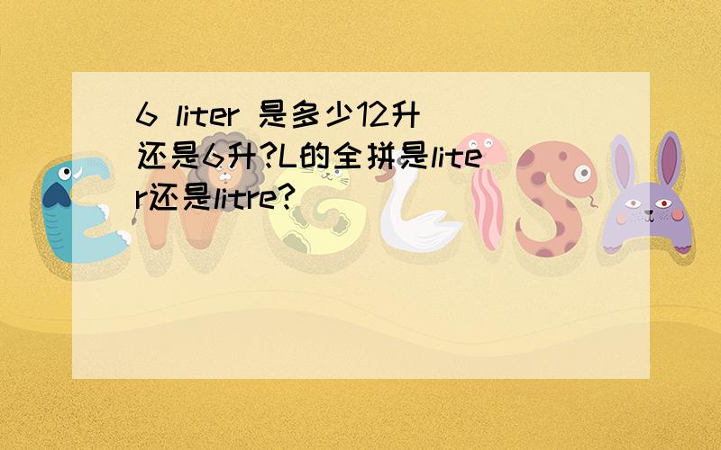 6 liter 是多少12升还是6升?L的全拼是liter还是litre?