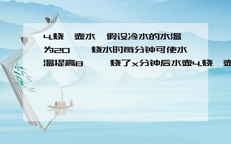 4.烧一壶水,假设冷水的水温为20℃,烧水时每分钟可使水温提高8℃,烧了x分钟后水壶4.烧一壶水,假设冷水的水(1)y与x的关系式为________,其中X是________,y是________（2）当X=2时,y=________,当x=________时,