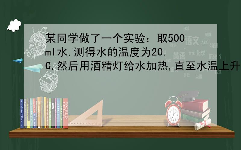 某同学做了一个实验：取500ml水,测得水的温度为20.C,然后用酒精灯给水加热,直至水温上升至80.C(1)烧杯中水的质量是多少?(2)水吸收的热量是多少?．(水的密度1．O×103kg／m3 水的比热容4．2×1 03J