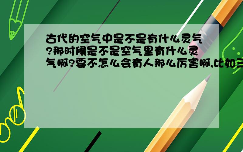 古代的空气中是不是有什么灵气?那时候是不是空气里有什么灵气啊?要不怎么会有人那么厉害啊,比如三国里赵云、关羽、张飞等,还有隋唐的秦琼、李元霸等等