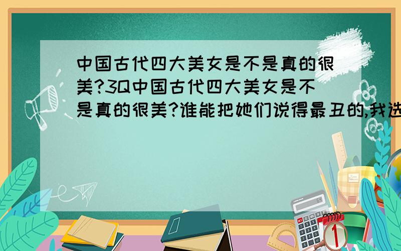 中国古代四大美女是不是真的很美?3Q中国古代四大美女是不是真的很美?谁能把她们说得最丑的,我选它!